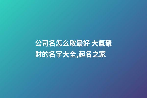 公司名怎么取最好 大氣聚財的名字大全,起名之家-第1張-公司起名-玄機派